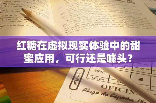 红糖在虚拟现实体验中的甜蜜应用，可行还是噱头？