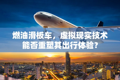 燃油滑板车，虚拟现实技术能否重塑其出行体验？