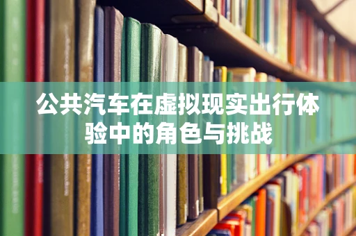公共汽车在虚拟现实出行体验中的角色与挑战