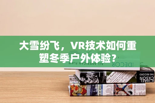 大雪纷飞，VR技术如何重塑冬季户外体验？