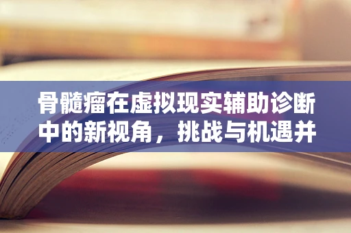 骨髓瘤在虚拟现实辅助诊断中的新视角，挑战与机遇并存