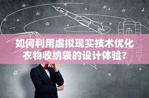 如何利用虚拟现实技术优化衣物收纳袋的设计体验？