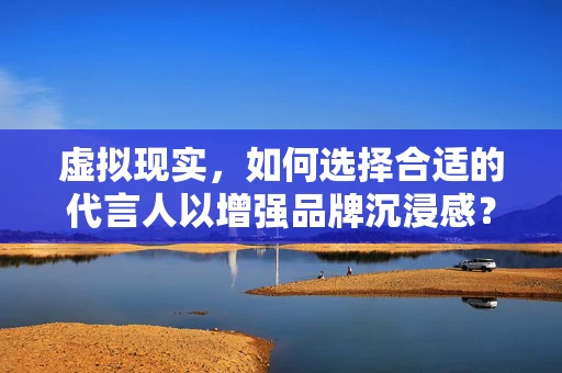 虚拟现实，如何选择合适的代言人以增强品牌沉浸感？