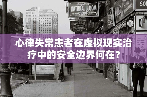 心律失常患者在虚拟现实治疗中的安全边界何在？