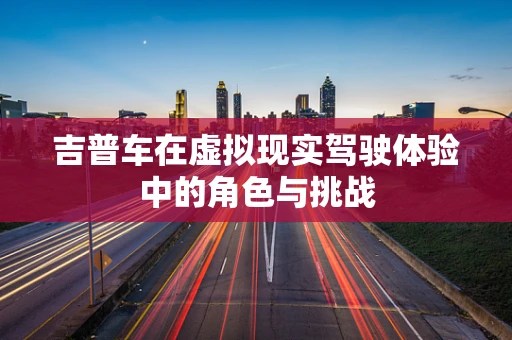 吉普车在虚拟现实驾驶体验中的角色与挑战