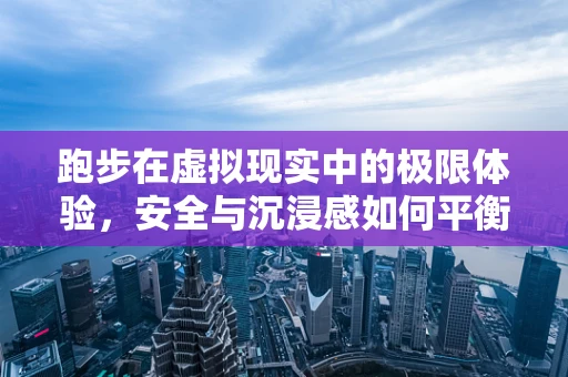 跑步在虚拟现实中的极限体验，安全与沉浸感如何平衡？