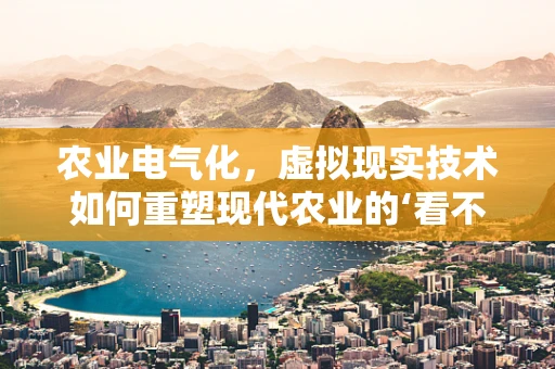 农业电气化，虚拟现实技术如何重塑现代农业的‘看不见’的动脉？