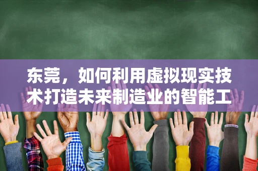 东莞，如何利用虚拟现实技术打造未来制造业的智能工厂？