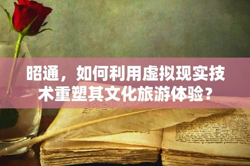 昭通，如何利用虚拟现实技术重塑其文化旅游体验？