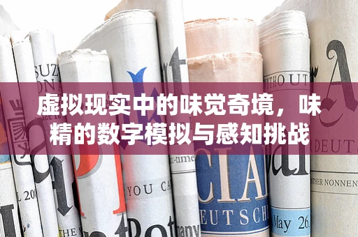 虚拟现实中的味觉奇境，味精的数字模拟与感知挑战