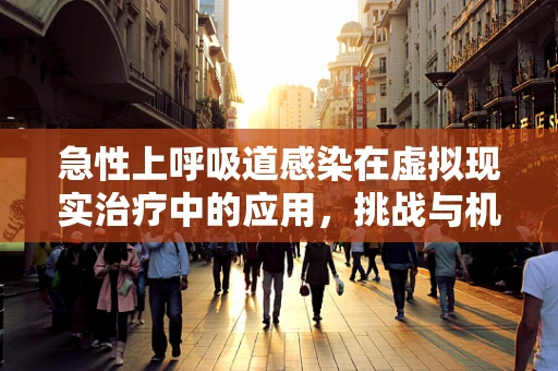 急性上呼吸道感染在虚拟现实治疗中的应用，挑战与机遇？