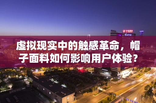 虚拟现实中的触感革命，帽子面料如何影响用户体验？