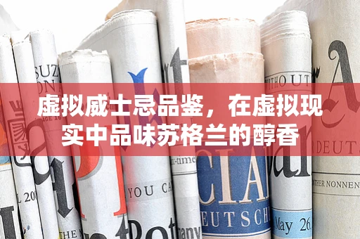 虚拟威士忌品鉴，在虚拟现实中品味苏格兰的醇香