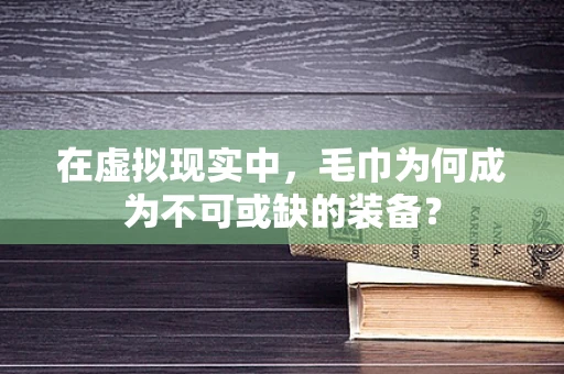 在虚拟现实中，毛巾为何成为不可或缺的装备？