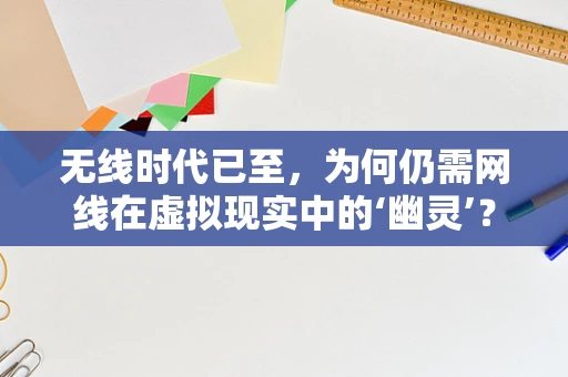 无线时代已至，为何仍需网线在虚拟现实中的‘幽灵’？