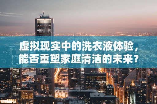 虚拟现实中的洗衣液体验，能否重塑家庭清洁的未来？