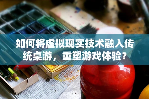 如何将虚拟现实技术融入传统桌游，重塑游戏体验？