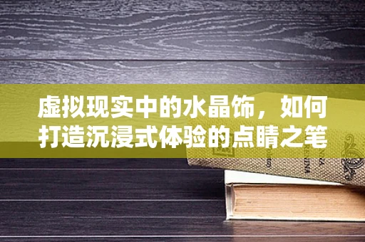 虚拟现实中的水晶饰，如何打造沉浸式体验的点睛之笔？