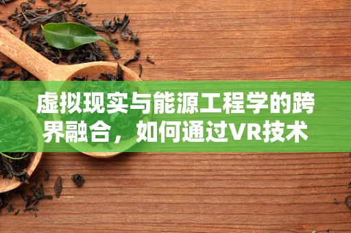 虚拟现实与能源工程学的跨界融合，如何通过VR技术优化能源分配与监控？
