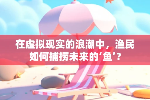 在虚拟现实的浪潮中，渔民如何捕捞未来的‘鱼’？
