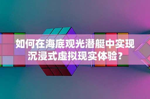 如何在海底观光潜艇中实现沉浸式虚拟现实体验？