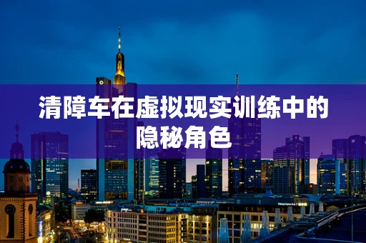 清障车在虚拟现实训练中的隐秘角色