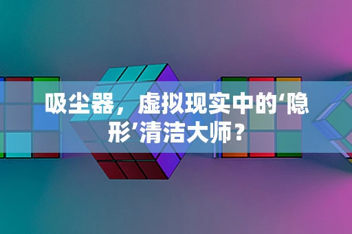吸尘器，虚拟现实中的‘隐形’清洁大师？
