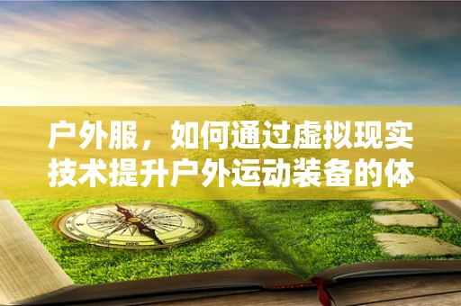 户外服，如何通过虚拟现实技术提升户外运动装备的体验与安全性？
