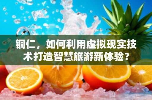 铜仁，如何利用虚拟现实技术打造智慧旅游新体验？