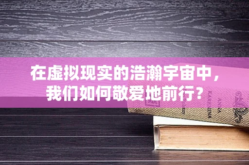 在虚拟现实的浩瀚宇宙中，我们如何敬爱地前行？