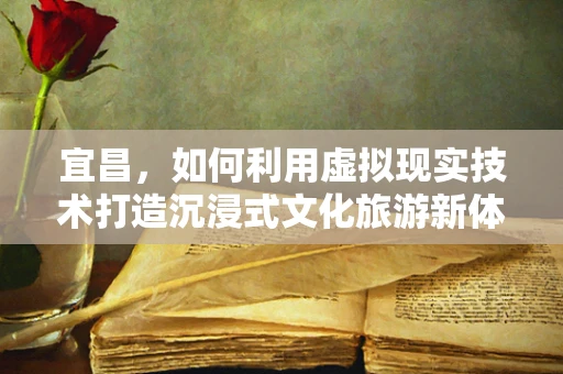 宜昌，如何利用虚拟现实技术打造沉浸式文化旅游新体验？