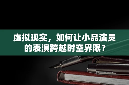 虚拟现实，如何让小品演员的表演跨越时空界限？