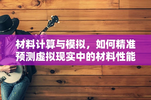 材料计算与模拟，如何精准预测虚拟现实中的材料性能？