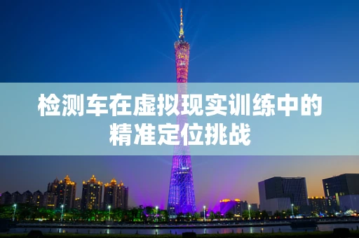 检测车在虚拟现实训练中的精准定位挑战
