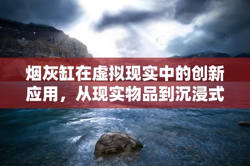 烟灰缸在虚拟现实中的创新应用，从现实物品到沉浸式体验的跨越？