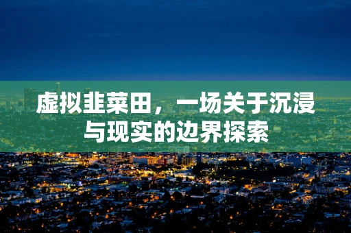虚拟韭菜田，一场关于沉浸与现实的边界探索