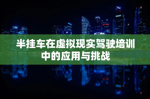 半挂车在虚拟现实驾驶培训中的应用与挑战