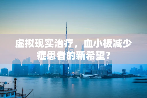 虚拟现实治疗，血小板减少症患者的新希望？