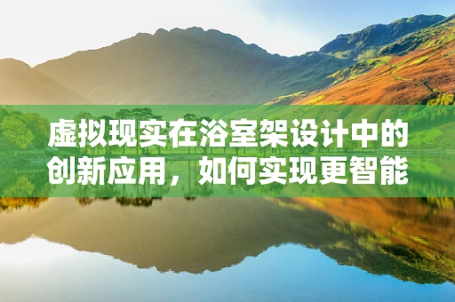 虚拟现实在浴室架设计中的创新应用，如何实现更智能的收纳体验？