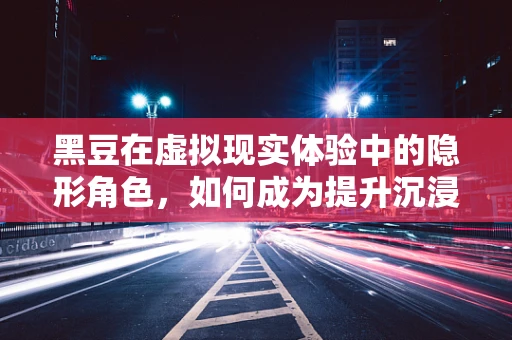 黑豆在虚拟现实体验中的隐形角色，如何成为提升沉浸感的秘密武器？