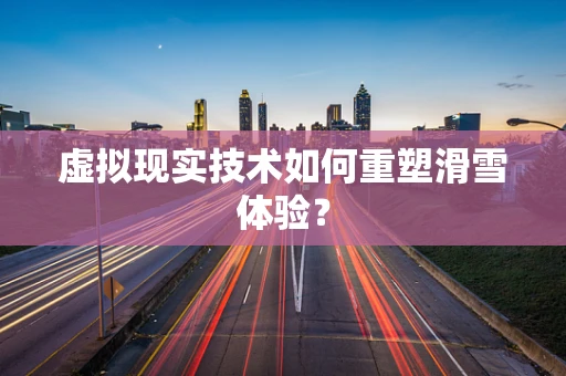 虚拟现实技术如何重塑滑雪体验？