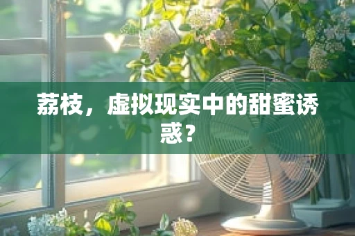 荔枝，虚拟现实中的甜蜜诱惑？