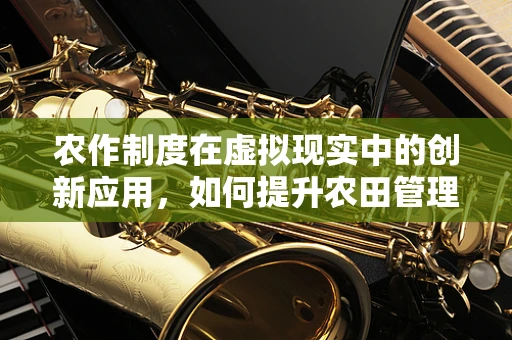 农作制度在虚拟现实中的创新应用，如何提升农田管理的沉浸式体验？