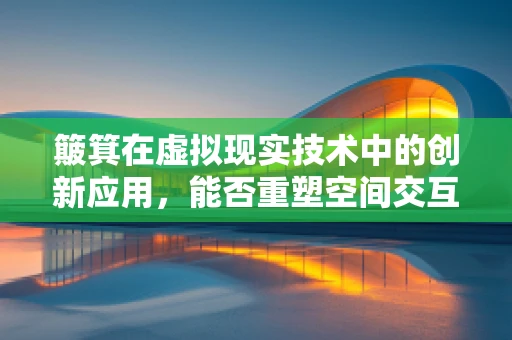 簸箕在虚拟现实技术中的创新应用，能否重塑空间交互的新维度？