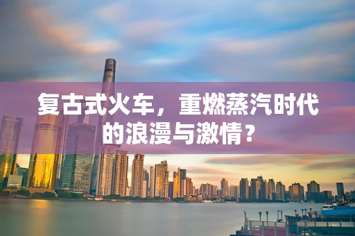 复古式火车，重燃蒸汽时代的浪漫与激情？