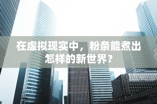 在虚拟现实中，粉条能煮出怎样的新世界？