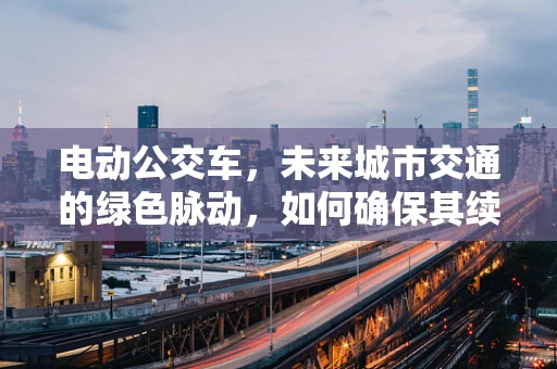 电动公交车，未来城市交通的绿色脉动，如何确保其续航与安全？