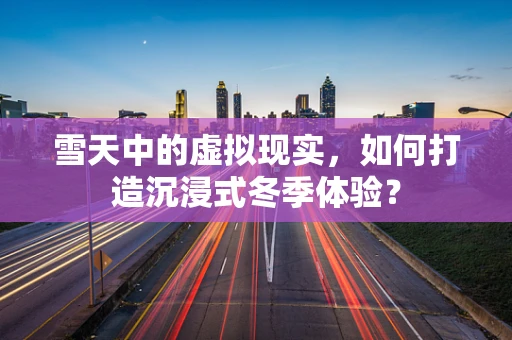 雪天中的虚拟现实，如何打造沉浸式冬季体验？