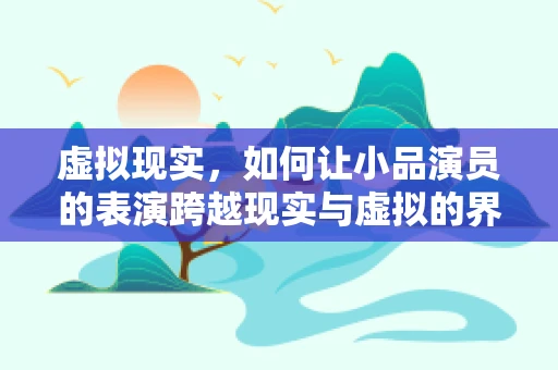 虚拟现实，如何让小品演员的表演跨越现实与虚拟的界限？