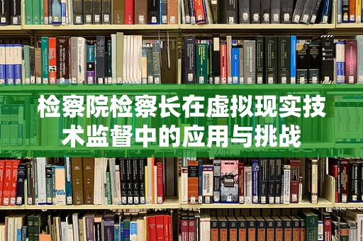 检察院检察长在虚拟现实技术监督中的应用与挑战